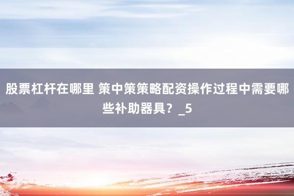 股票杠杆在哪里 策中策策略配资操作过程中需要哪些补助器具？_5