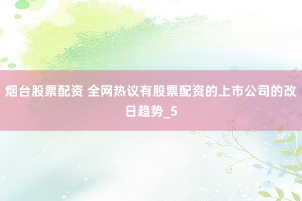 烟台股票配资 全网热议有股票配资的上市公司的改日趋势_5