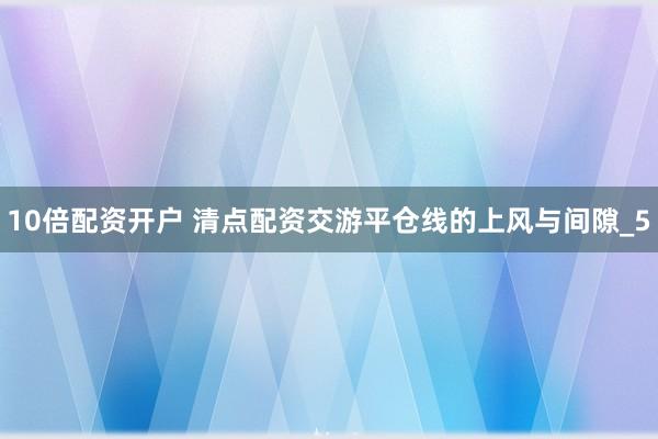 10倍配资开户 清点配资交游平仓线的上风与间隙_5