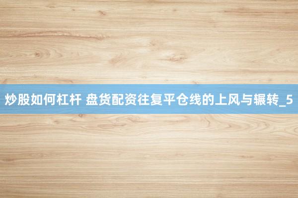 炒股如何杠杆 盘货配资往复平仓线的上风与辗转_5