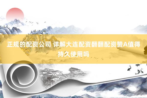 正规的配资公司 详解大连配资翻翻配资赞A值得持久使用吗