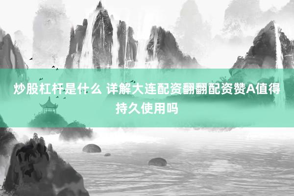炒股杠杆是什么 详解大连配资翻翻配资赞A值得持久使用吗