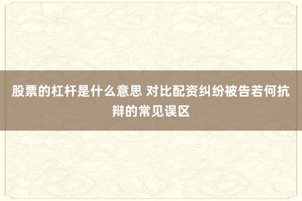 股票的杠杆是什么意思 对比配资纠纷被告若何抗辩的常见误区