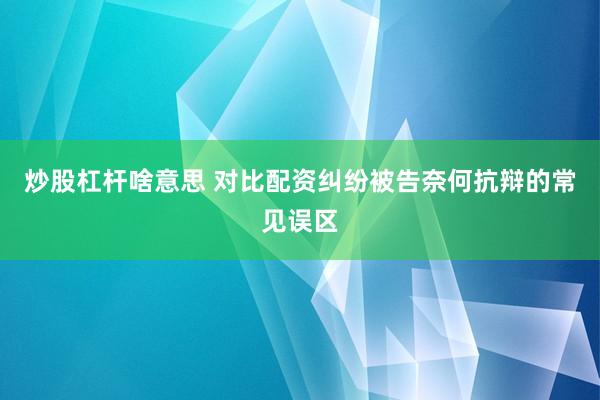 炒股杠杆啥意思 对比配资纠纷被告奈何抗辩的常见误区