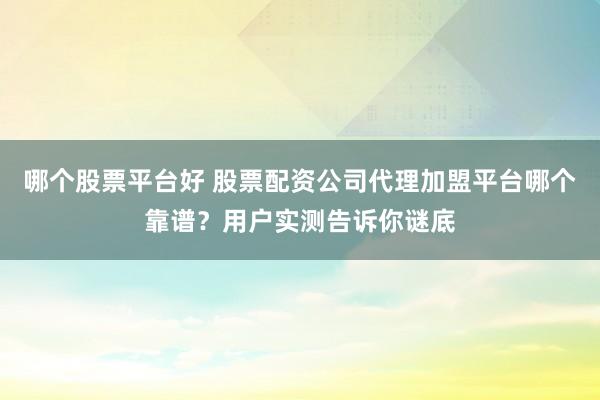 哪个股票平台好 股票配资公司代理加盟平台哪个靠谱？用户实测告诉你谜底
