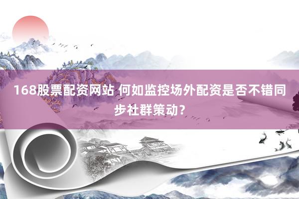 168股票配资网站 何如监控场外配资是否不错同步社群策动？