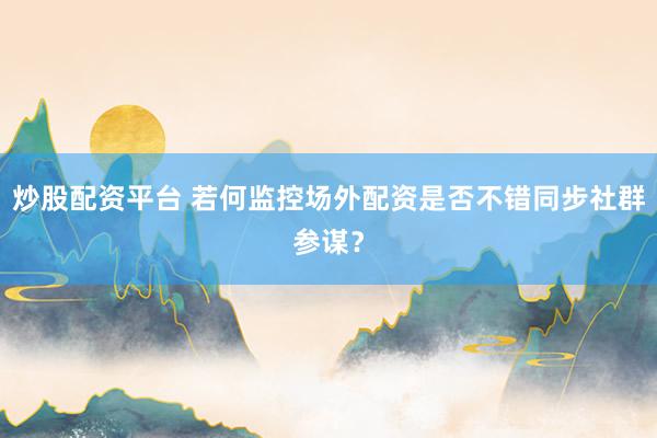 炒股配资平台 若何监控场外配资是否不错同步社群参谋？