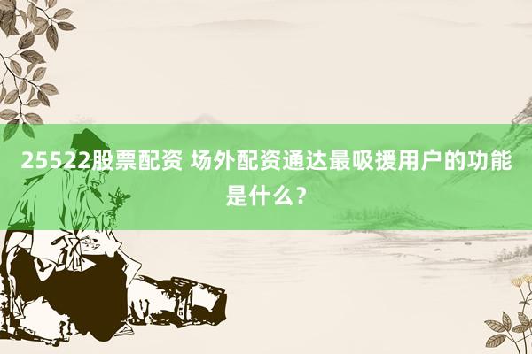 25522股票配资 场外配资通达最吸援用户的功能是什么？