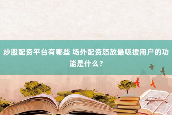炒股配资平台有哪些 场外配资怒放最吸援用户的功能是什么？
