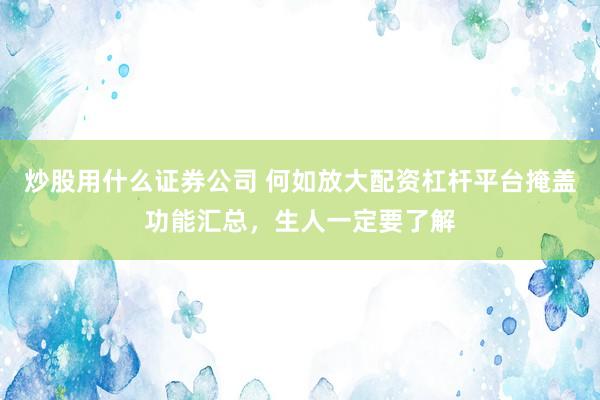 炒股用什么证券公司 何如放大配资杠杆平台掩盖功能汇总，生人一定要了解