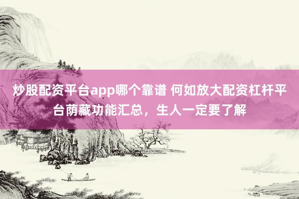 炒股配资平台app哪个靠谱 何如放大配资杠杆平台荫藏功能汇总，生人一定要了解