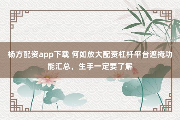 杨方配资app下载 何如放大配资杠杆平台遮掩功能汇总，生手一定要了解