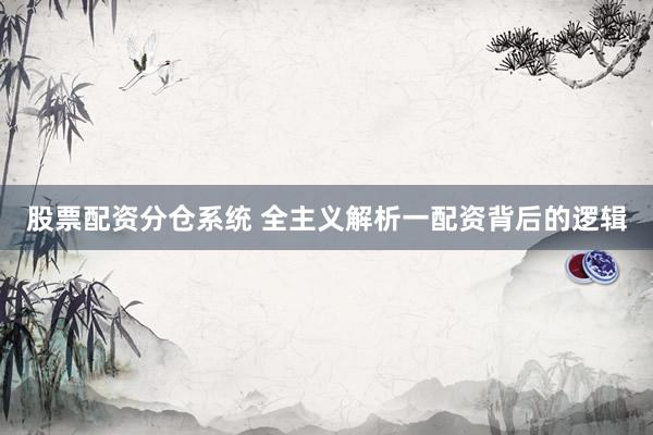 股票配资分仓系统 全主义解析一配资背后的逻辑