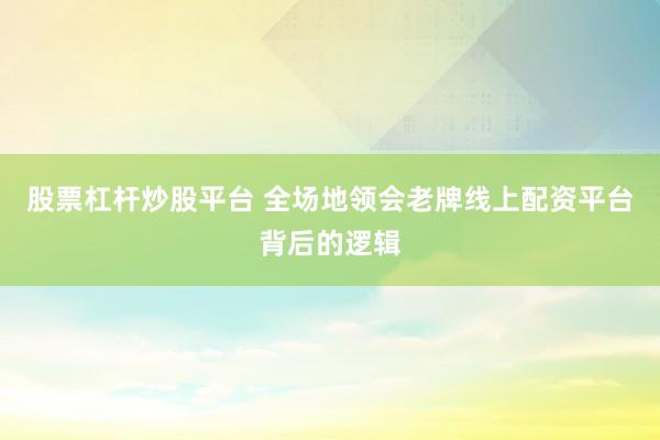 股票杠杆炒股平台 全场地领会老牌线上配资平台背后的逻辑