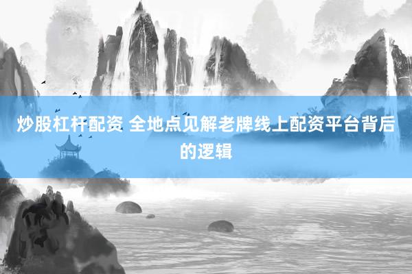 炒股杠杆配资 全地点见解老牌线上配资平台背后的逻辑