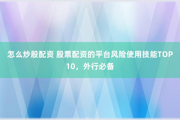 怎么炒股配资 股票配资的平台风险使用技能TOP10，外行必备