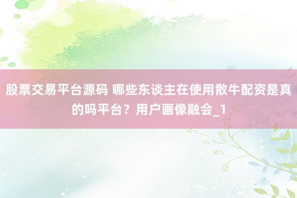 股票交易平台源码 哪些东谈主在使用散牛配资是真的吗平台？用户画像融会_1