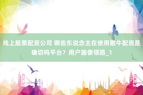 线上股票配资公司 哪些东说念主在使用散牛配资是确切吗平台？用户画像领路_1