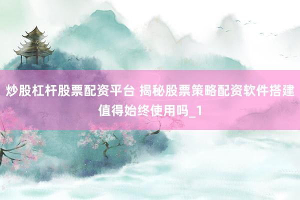 炒股杠杆股票配资平台 揭秘股票策略配资软件搭建值得始终使用吗_1