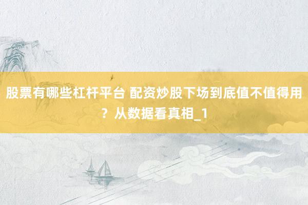股票有哪些杠杆平台 配资炒股下场到底值不值得用？从数据看真相_1