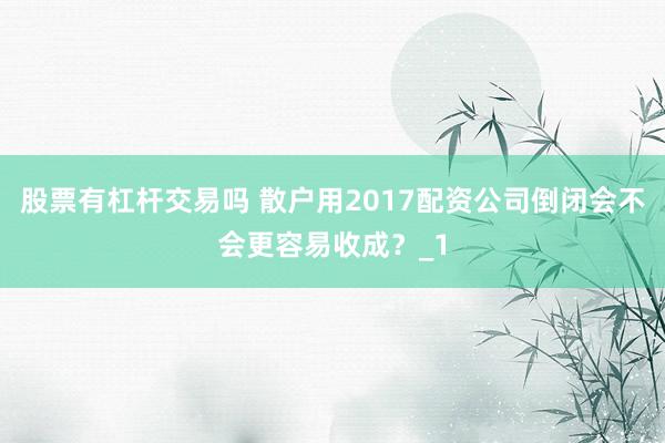 股票有杠杆交易吗 散户用2017配资公司倒闭会不会更容易收成？_1