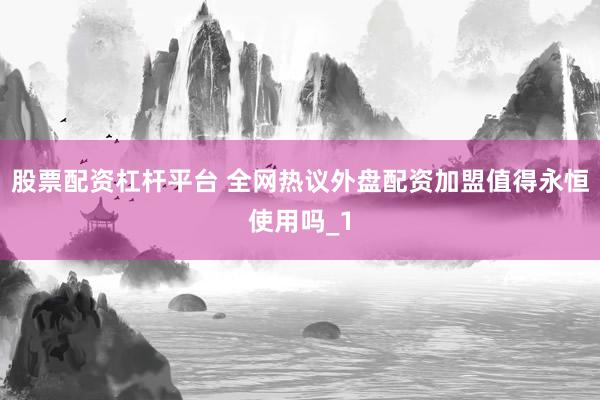 股票配资杠杆平台 全网热议外盘配资加盟值得永恒使用吗_1