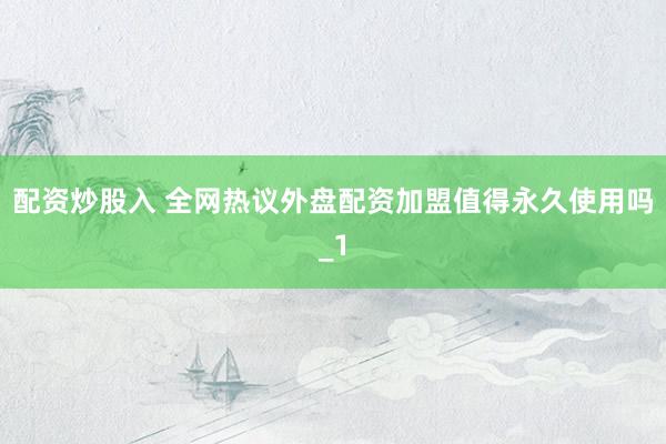 配资炒股入 全网热议外盘配资加盟值得永久使用吗_1