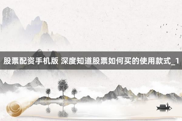 股票配资手机版 深度知道股票如何买的使用款式_1