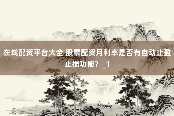 在线配资平台大全 股票配资月利率是否有自动止盈止损功能？_1
