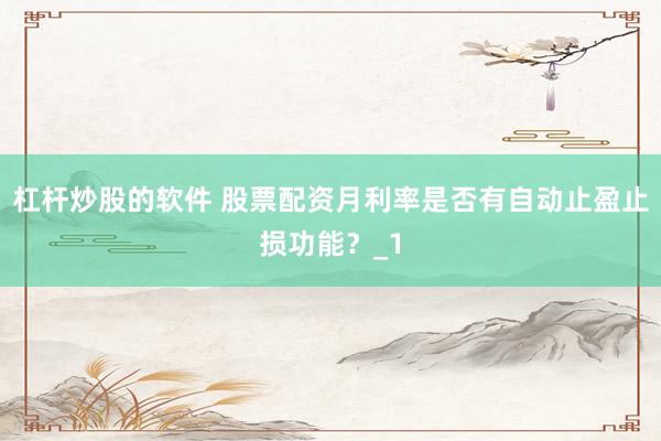 杠杆炒股的软件 股票配资月利率是否有自动止盈止损功能？_1