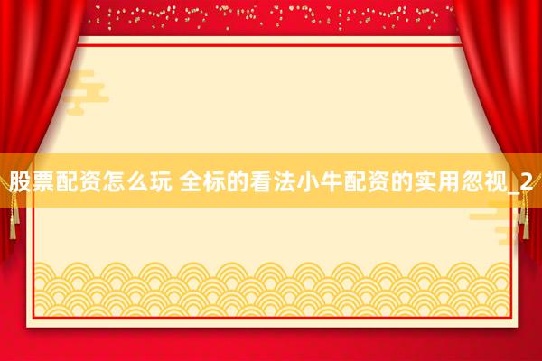股票配资怎么玩 全标的看法小牛配资的实用忽视_2