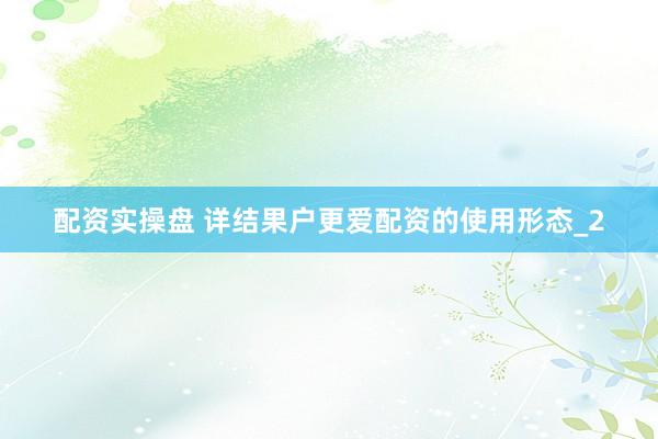 配资实操盘 详结果户更爱配资的使用形态_2