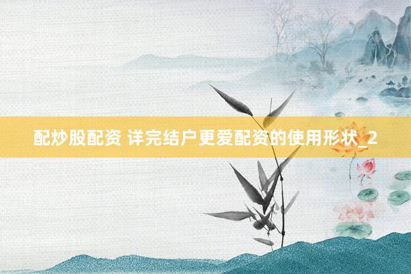 配炒股配资 详完结户更爱配资的使用形状_2