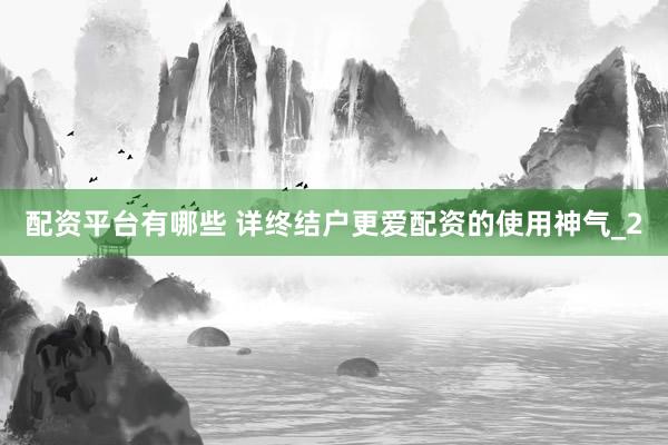 配资平台有哪些 详终结户更爱配资的使用神气_2
