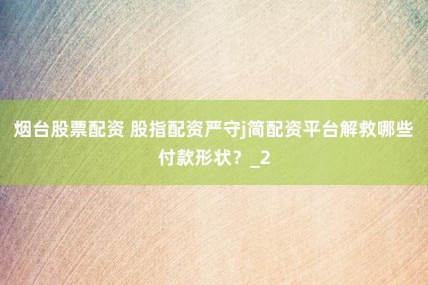 烟台股票配资 股指配资严守j简配资平台解救哪些付款形状？_2