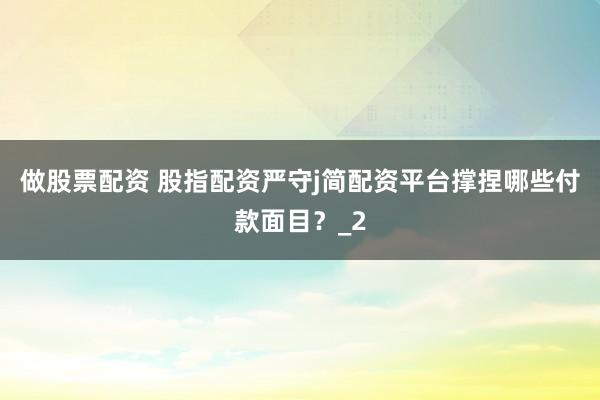 做股票配资 股指配资严守j简配资平台撑捏哪些付款面目？_2