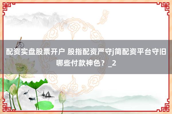 配资实盘股票开户 股指配资严守j简配资平台守旧哪些付款神色？_2