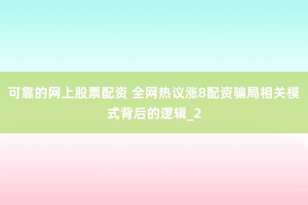 可靠的网上股票配资 全网热议涨8配资骗局相关模式背后的逻辑_2