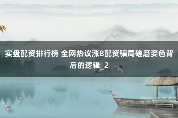 实盘配资排行榜 全网热议涨8配资骗局磋磨姿色背后的逻辑_2