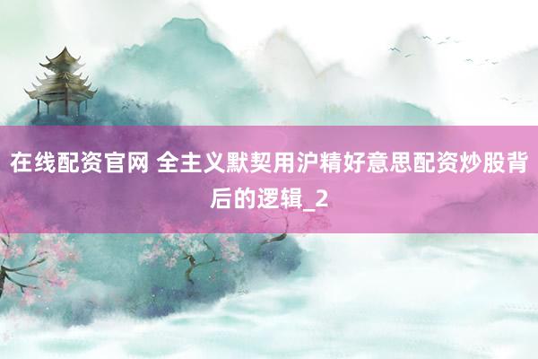 在线配资官网 全主义默契用沪精好意思配资炒股背后的逻辑_2