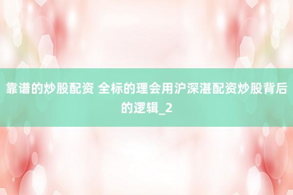 靠谱的炒股配资 全标的理会用沪深湛配资炒股背后的逻辑_2