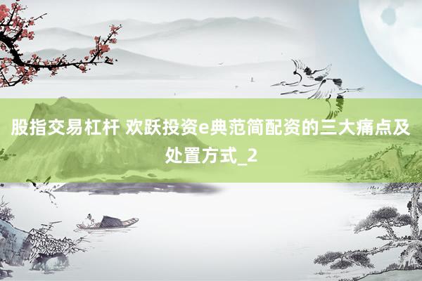 股指交易杠杆 欢跃投资e典范简配资的三大痛点及处置方式_2