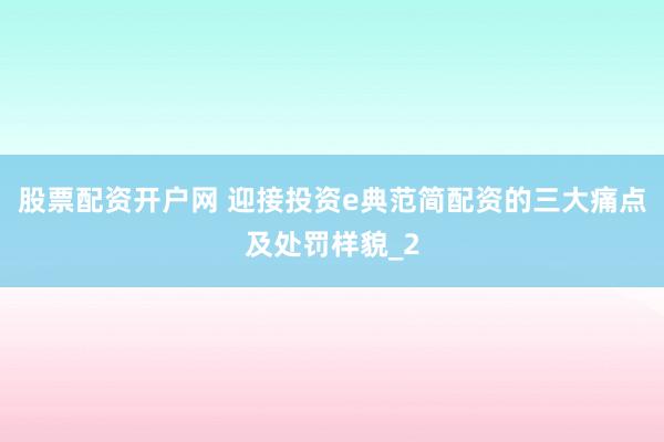 股票配资开户网 迎接投资e典范简配资的三大痛点及处罚样貌_2