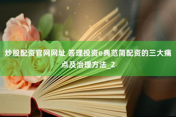 炒股配资官网网址 答理投资e典范简配资的三大痛点及治理方法_2