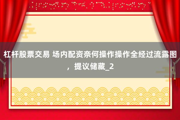 杠杆股票交易 场内配资奈何操作操作全经过流露图，提议储藏_2