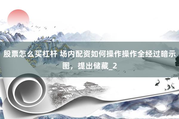 股票怎么买杠杆 场内配资如何操作操作全经过暗示图，提出储藏_2