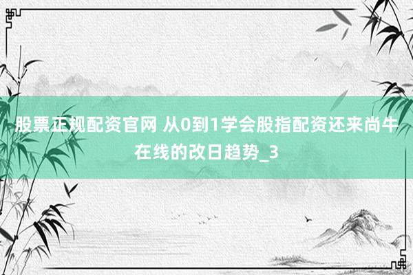 股票正规配资官网 从0到1学会股指配资还来尚牛在线的改日趋势_3