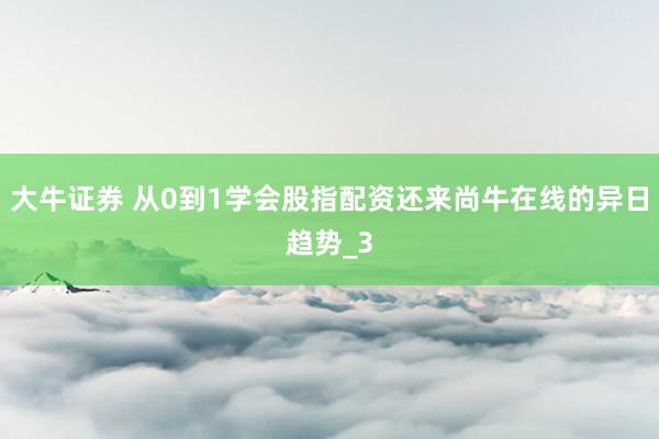 大牛证券 从0到1学会股指配资还来尚牛在线的异日趋势_3