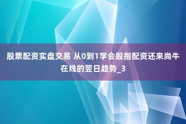 股票配资实盘交易 从0到1学会股指配资还来尚牛在线的翌日趋势_3