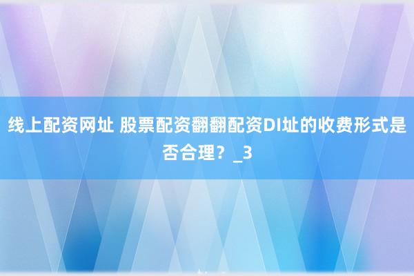 线上配资网址 股票配资翻翻配资DI址的收费形式是否合理？_3